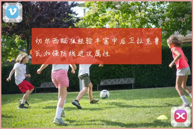 切尔西瞄准经验丰富中后卫拉克鲁瓦加强防线进攻属性
