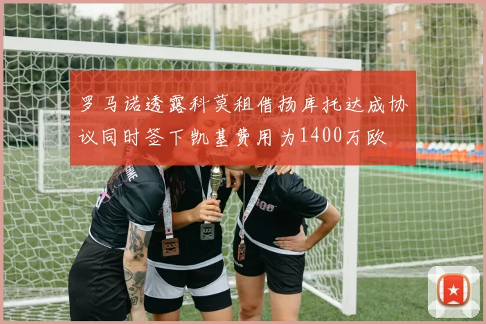 罗马诺透露科莫租借扬库托达成协议同时签下凯基费用为1400万欧