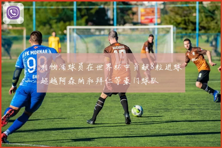 利物浦球员在世界杯中贡献8粒进球超越阿森纳和拜仁等豪门球队