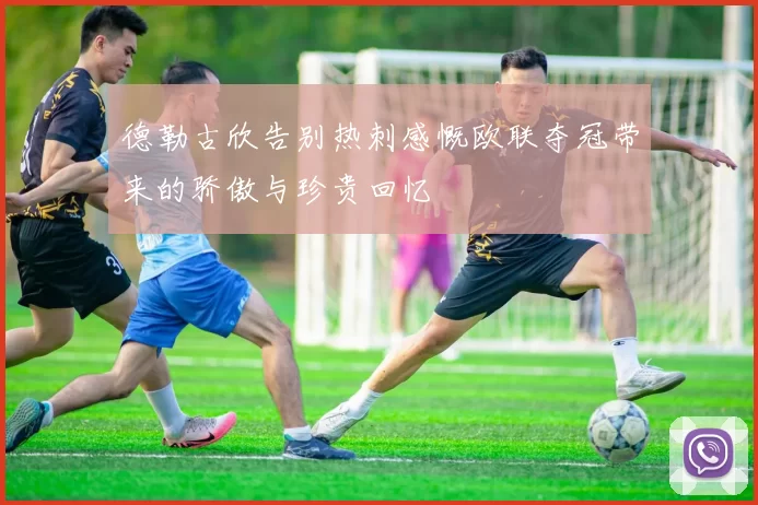 德勒古欣告别热刺感慨欧联夺冠带来的骄傲与珍贵回忆