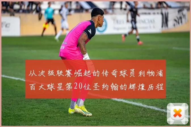 从次级联赛崛起的传奇球员利物浦百大球星第20位圣约翰的辉煌历程