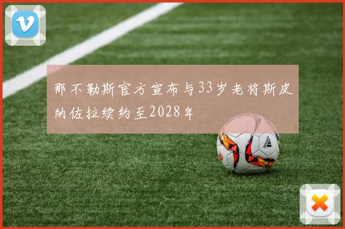 那不勒斯官方宣布与33岁老将斯皮纳佐拉续约至2028年