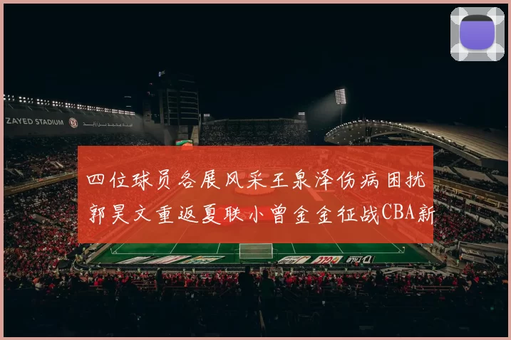 四位球员各展风采王泉泽伤病困扰郭昊文重返夏联小曾金金征战CBA新赛季
