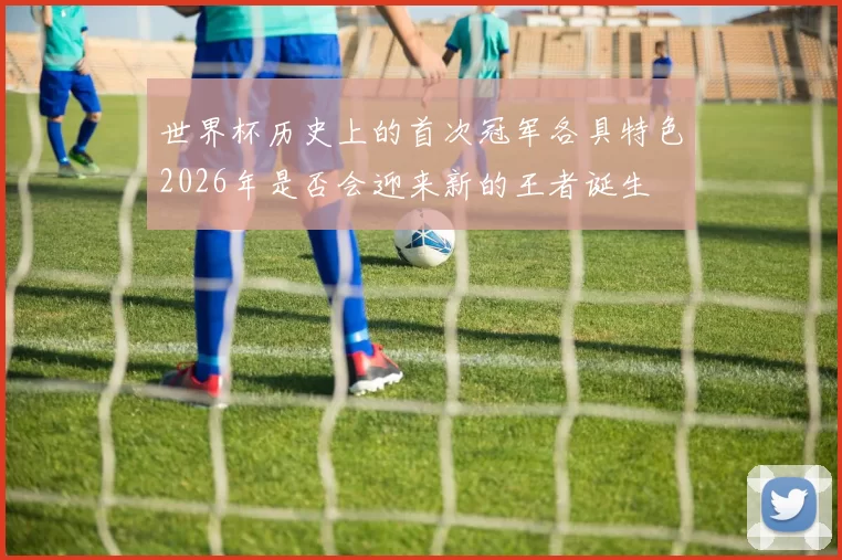 世界杯历史上的首次冠军各具特色2026年是否会迎来新的王者诞生
