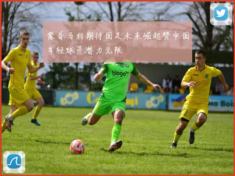 蒙哥马利期待国足未来崛起赞中国年轻球员潜力无限