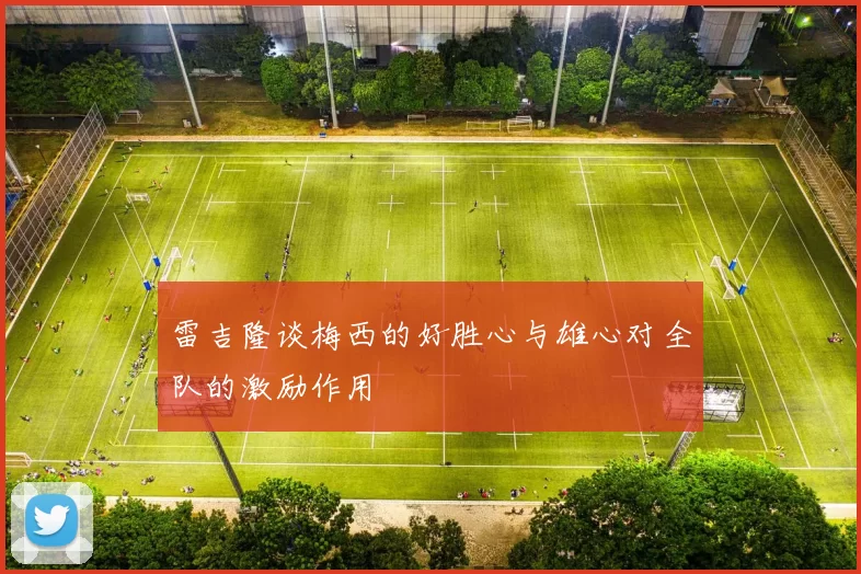 雷吉隆谈梅西的好胜心与雄心对全队的激励作用