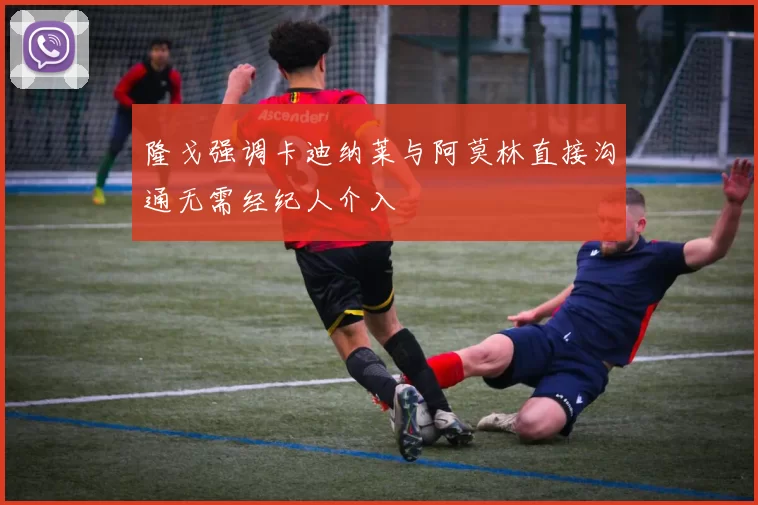 隆戈强调卡迪纳莱与阿莫林直接沟通无需经纪人介入