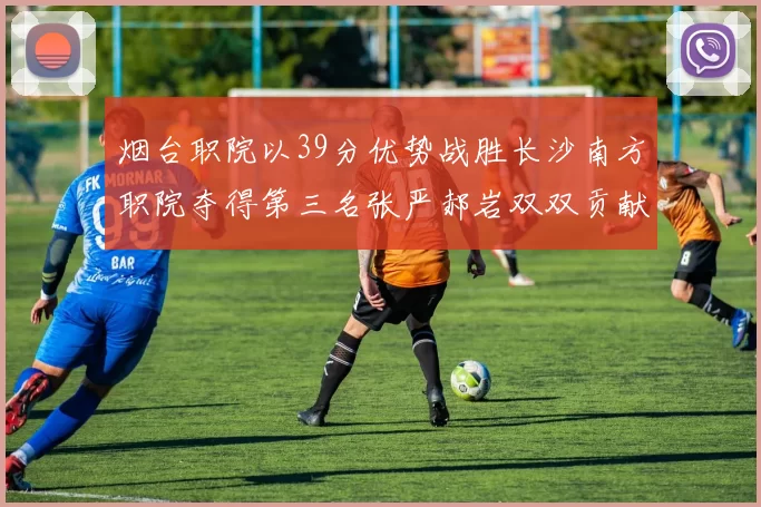 烟台职院以39分优势战胜长沙南方职院夺得第三名张严郝岩双双贡献27分