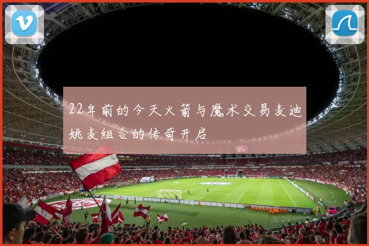 22年前的今天火箭与魔术交易麦迪姚麦组合的传奇开启
