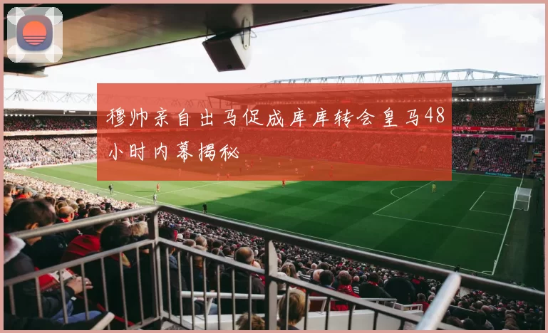 穆帅亲自出马促成库库转会皇马48小时内幕揭秘